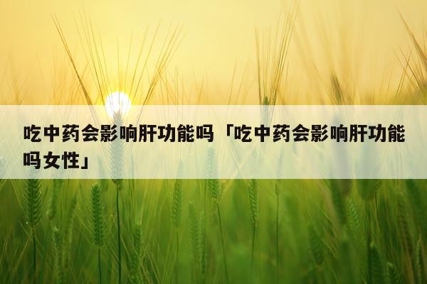 吃中药会影响肝功能吗「吃中药会影响肝功能吗女性」