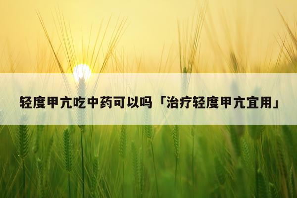 轻度甲亢吃中药可以吗「治疗轻度甲亢宜用」