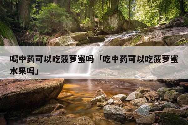 喝中药可以吃菠萝蜜吗「吃中药可以吃菠萝蜜水果吗」