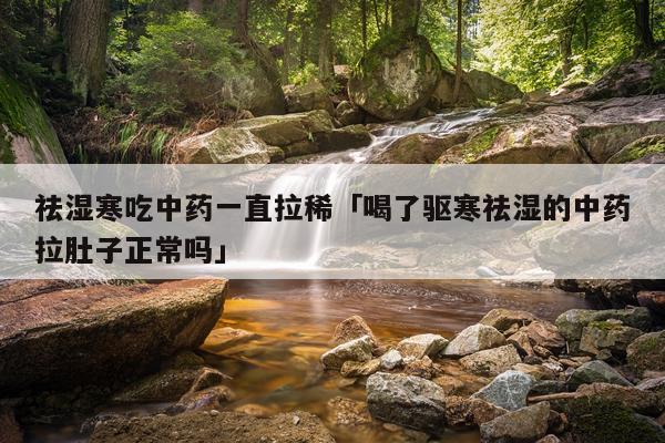 祛湿寒吃中药一直拉稀「喝了驱寒祛湿的中药拉肚子正常吗」