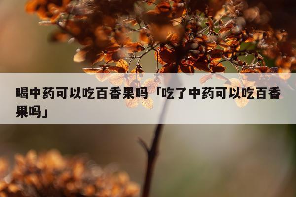 喝中药可以吃百香果吗「吃了中药可以吃百香果吗」
