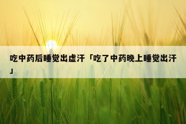吃中药后睡觉出虚汗「吃了中药晚上睡觉出汗」