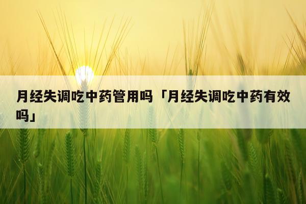 月经失调吃中药管用吗「月经失调吃中药有效吗」