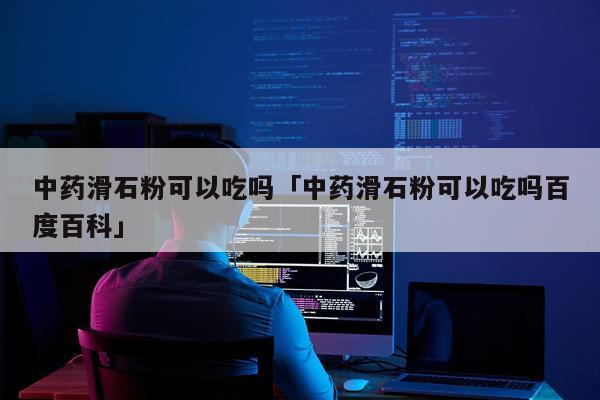 中药滑石粉可以吃吗「中药滑石粉可以吃吗百度百科」