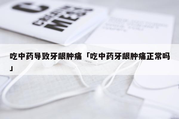 吃中药导致牙龈肿痛「吃中药牙龈肿痛正常吗」