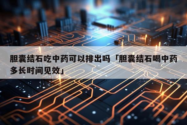 胆囊结石吃中药可以排出吗「胆囊结石喝中药多长时间见效」