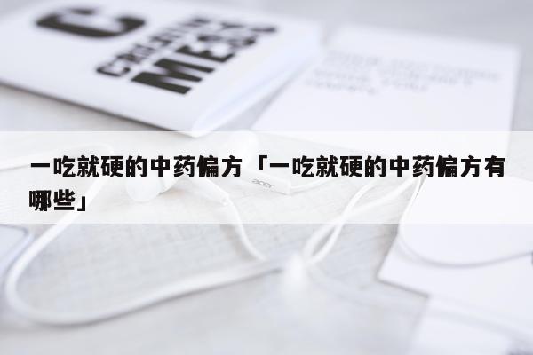 一吃就硬的中药偏方「一吃就硬的中药偏方有哪些」
