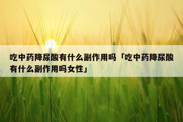 吃中药降尿酸有什么副作用吗「吃中药降尿酸有什么副作用吗女性」