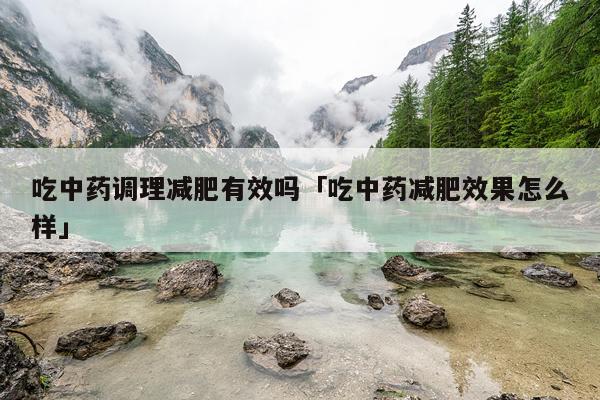 吃中药调理减肥有效吗「吃中药减肥效果怎么样」
