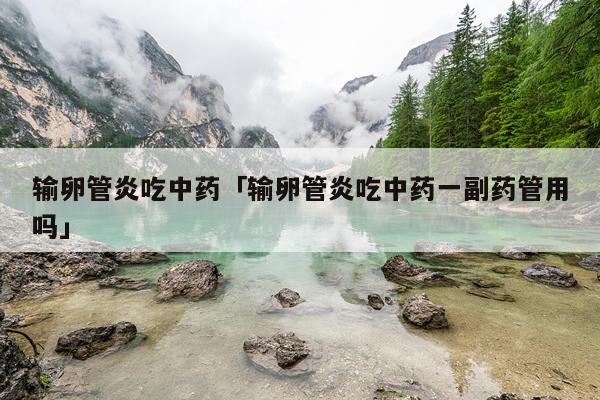 输卵管炎吃中药「输卵管炎吃中药一副药管用吗」