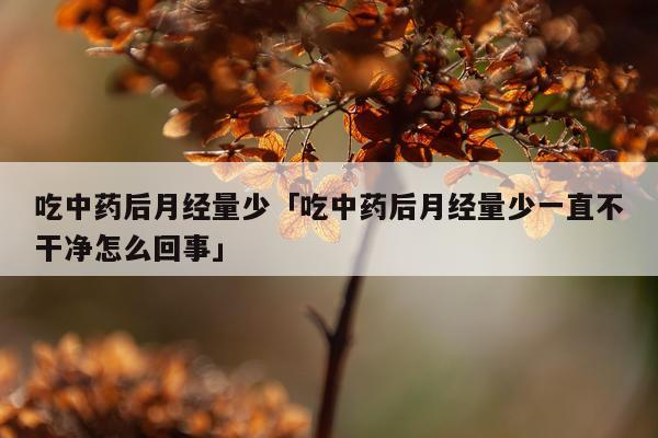 吃中药后月经量少「吃中药后月经量少一直不干净怎么回事」