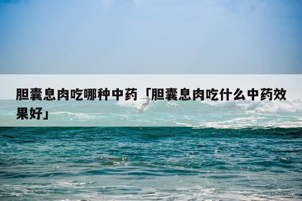 胆囊息肉吃哪种中药「胆囊息肉吃什么中药效果好」