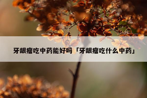 牙龈瘤吃中药能好吗「牙龈瘤吃什么中药」