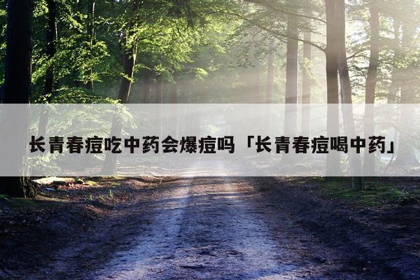 长青春痘吃中药会爆痘吗「长青春痘喝中药」