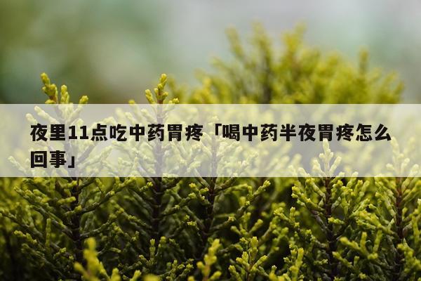 夜里11点吃中药胃疼「喝中药半夜胃疼怎么回事」