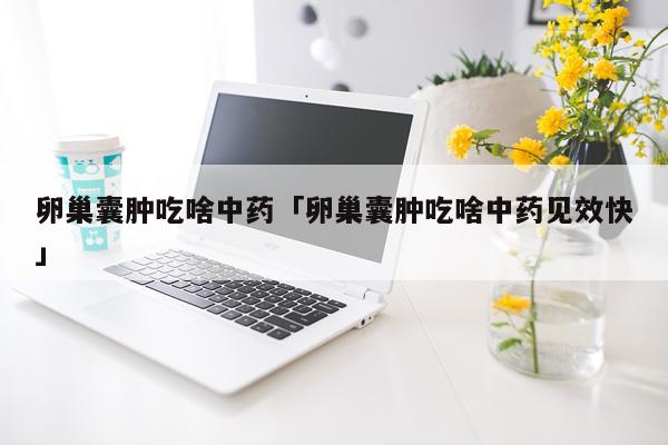 卵巢囊肿吃啥中药「卵巢囊肿吃啥中药见效快」