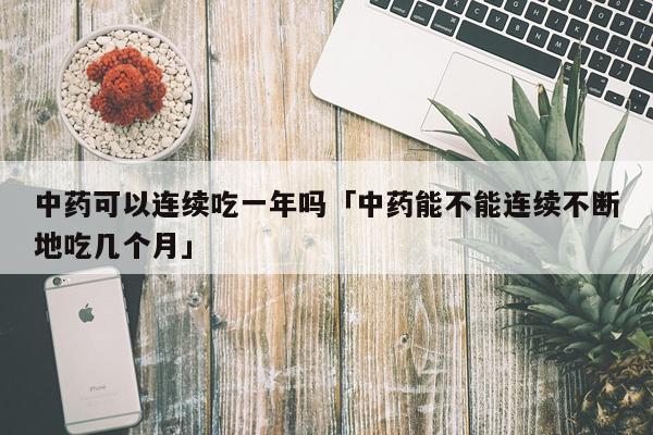 中药可以连续吃一年吗「中药能不能连续不断地吃几个月」