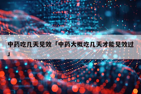 中药吃几天见效「中药大概吃几天才能见效过」