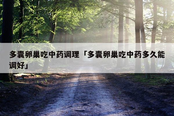 多囊卵巢吃中药调理「多囊卵巢吃中药多久能调好」