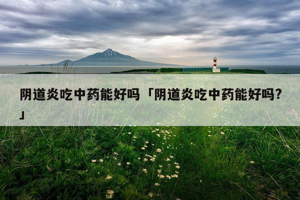 阴道炎吃中药能好吗「阴道炎吃中药能好吗?」