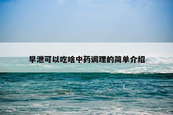 早泄可以吃啥中药调理的简单介绍