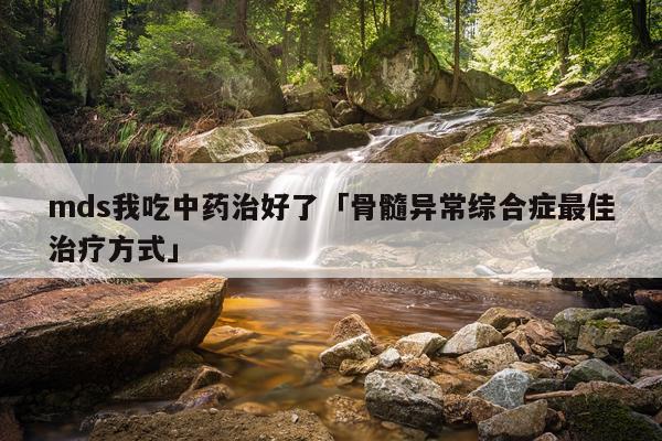 mds我吃中药治好了「骨髓异常综合症最佳治疗方式」