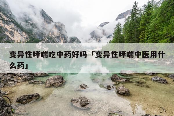 变异性哮喘吃中药好吗「变异性哮喘中医用什么药」