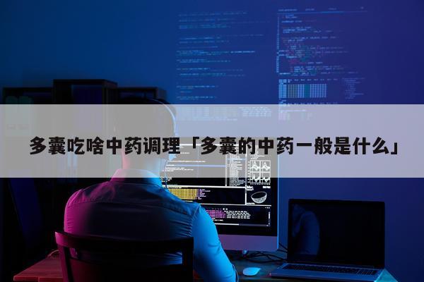 多囊吃啥中药调理「多囊的中药一般是什么」
