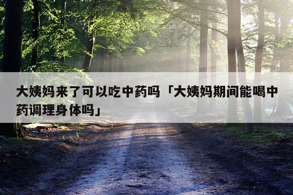 大姨妈来了可以吃中药吗「大姨妈期间能喝中药调理身体吗」
