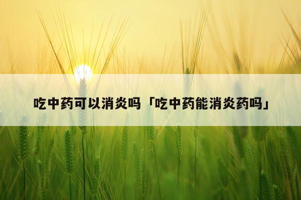 吃中药可以消炎吗「吃中药能消炎药吗」