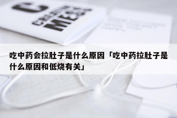 吃中药会拉肚子是什么原因「吃中药拉肚子是什么原因和低烧有关」