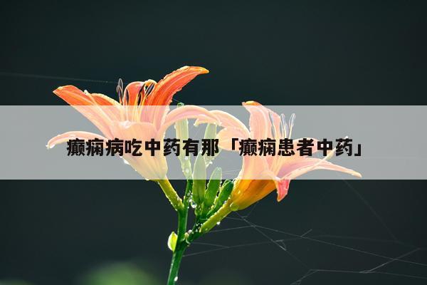 癫痫病吃中药有那「癫痫患者中药」
