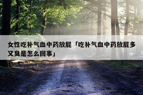 女性吃补气血中药放屁「吃补气血中药放屁多又臭是怎么回事」