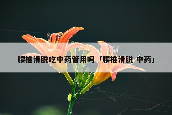 腰椎滑脱吃中药管用吗「腰椎滑脱 中药」