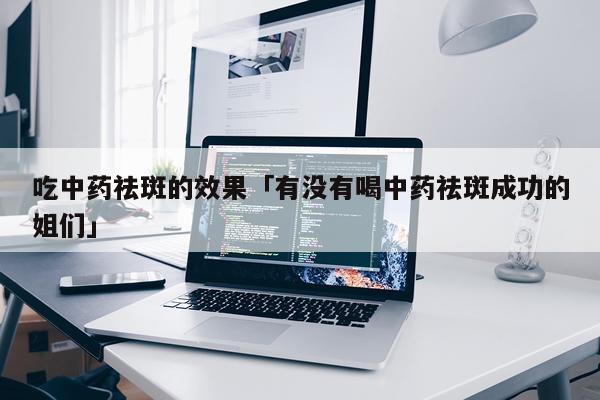 吃中药祛斑的效果「有没有喝中药祛斑成功的姐们」