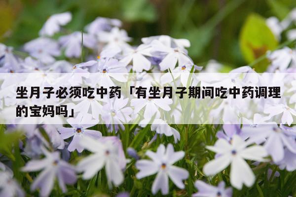坐月子必须吃中药「有坐月子期间吃中药调理的宝妈吗」