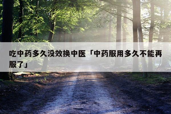 吃中药多久没效换中医「中药服用多久不能再服了」