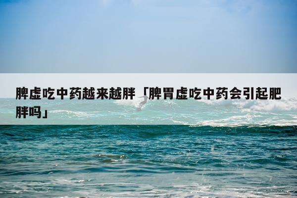 脾虚吃中药越来越胖「脾胃虚吃中药会引起肥胖吗」