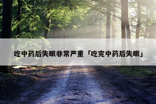 吃中药后失眠非常严重「吃完中药后失眠」