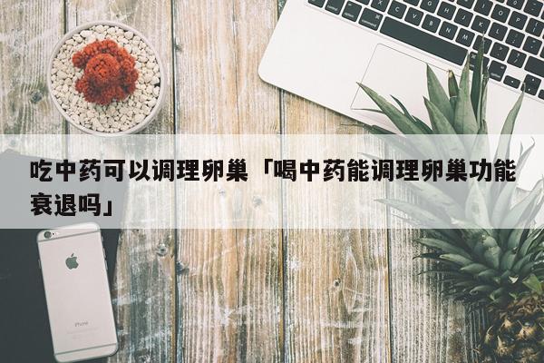 吃中药可以调理卵巢「喝中药能调理卵巢功能衰退吗」