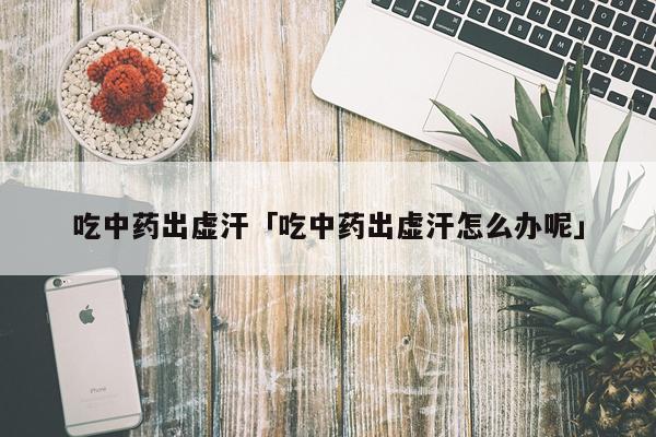 吃中药出虚汗「吃中药出虚汗怎么办呢」