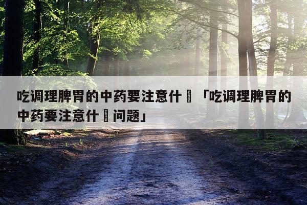 吃调理脾胃的中药要注意什麼「吃调理脾胃的中药要注意什麼问题」