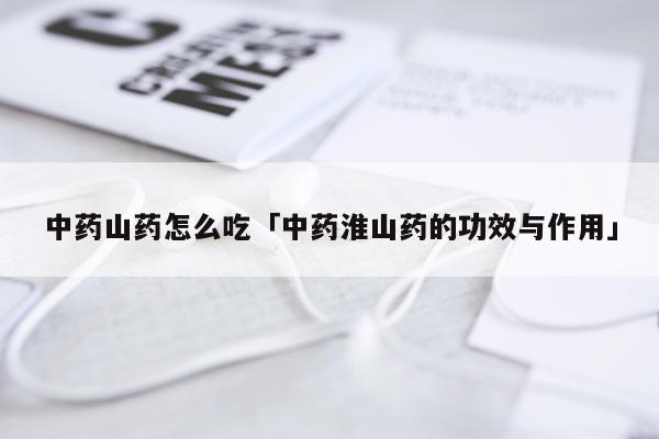 中药山药怎么吃「中药淮山药的功效与作用」