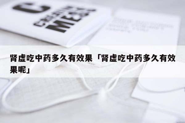 肾虚吃中药多久有效果「肾虚吃中药多久有效果呢」
