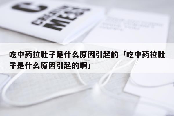 吃中药拉肚子是什么原因引起的「吃中药拉肚子是什么原因引起的啊」