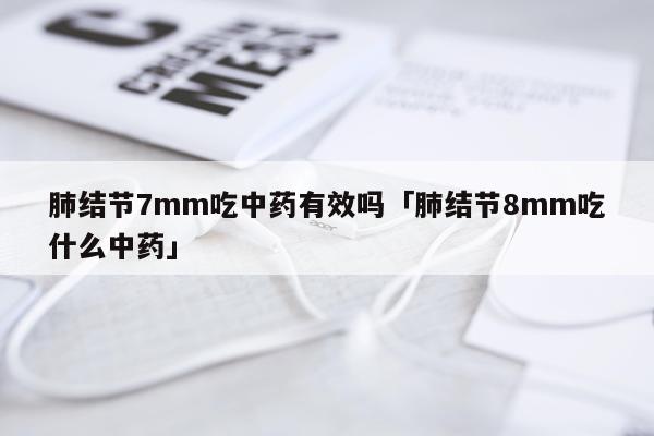 肺结节7mm吃中药有效吗「肺结节8mm吃什么中药」