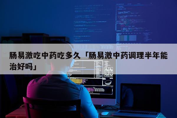肠易激吃中药吃多久「肠易激中药调理半年能治好吗」
