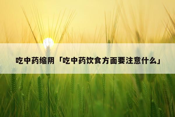 吃中药缩阴「吃中药饮食方面要注意什么」