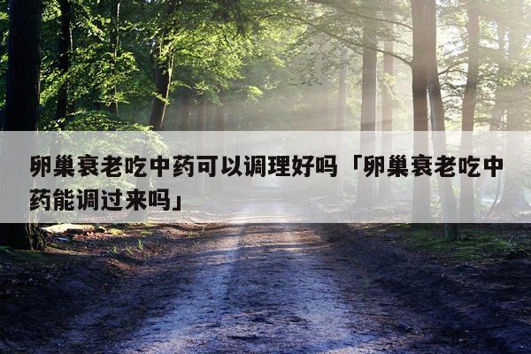 卵巢衰老吃中药可以调理好吗「卵巢衰老吃中药能调过来吗」