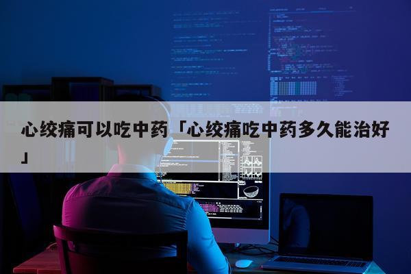 心绞痛可以吃中药「心绞痛吃中药多久能治好」